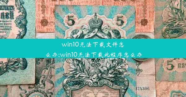 win10无法下载文件怎么办;win10无法下载此程序怎么办