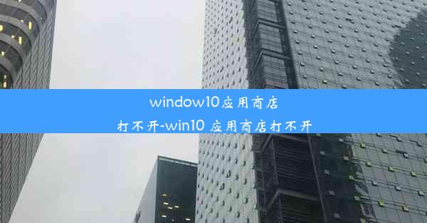 window10应用商店打不开-win10 应用商店打不开