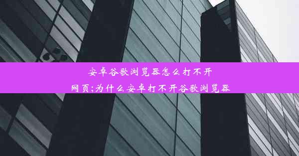 安卓谷歌浏览器怎么打不开网页;为什么安卓打不开谷歌浏览器