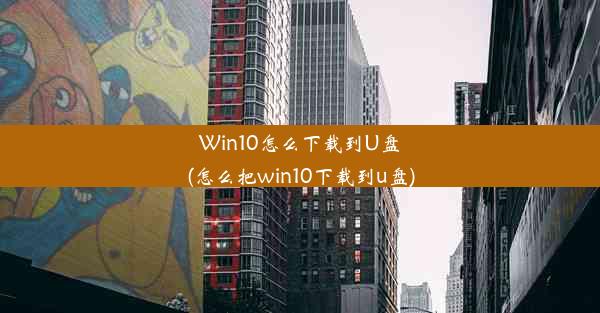 Win10怎么下载到U盘(怎么把win10下载到u盘)