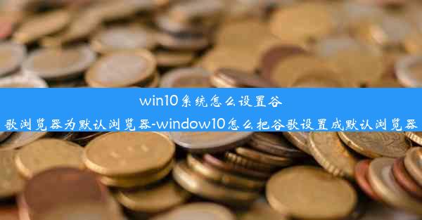 win10系统怎么设置谷歌浏览器为默认浏览器-window10怎么把谷歌设置成默认浏览器