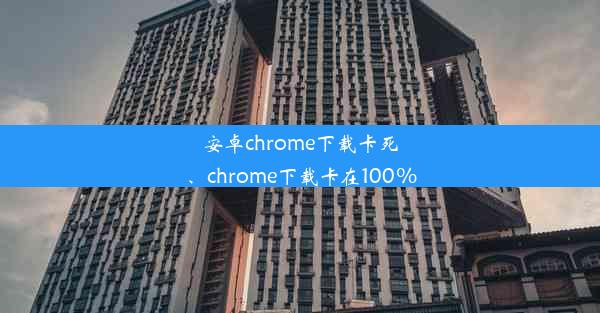 安卓chrome下载卡死、chrome下载卡在100%