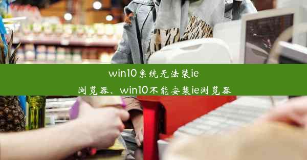 win10系统无法装ie浏览器、win10不能安装ie浏览器