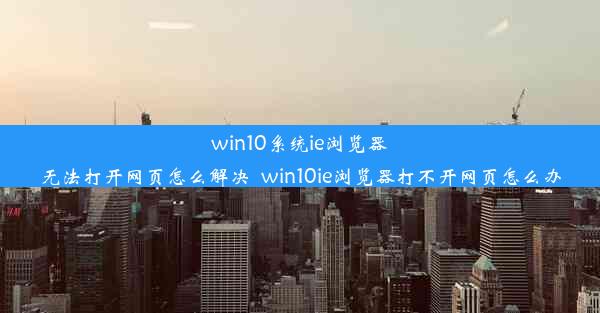 win10系统ie浏览器无法打开网页怎么解决_win10ie浏览器打不开网页怎么办