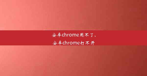 安卓chrome用不了,安卓chrome打不开