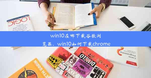 win10在哪下载谷歌浏览器、win10如何下载chrome