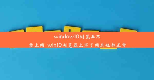 window10浏览器不能上网_win10浏览器上不了网其他都正常