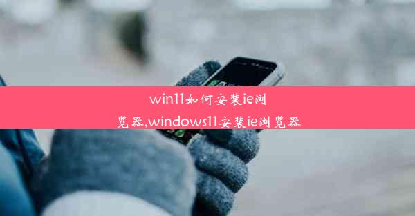 win11如何安装ie浏览器,windows11安装ie浏览器