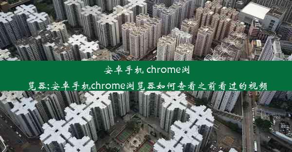 安卓手机 chrome浏览器;安卓手机chrome浏览器如何查看之前看过的视频