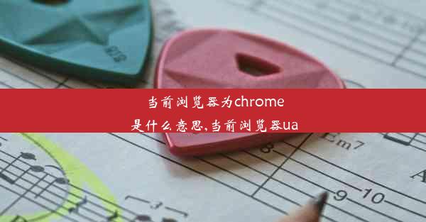 当前浏览器为chrome是什么意思,当前浏览器ua