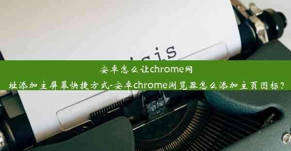 安卓怎么让chrome网址添加主屏幕快捷方式-安卓chrome浏览器怎么添加主页图标？