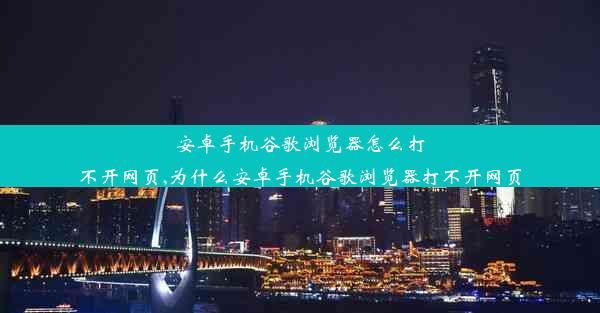 安卓手机谷歌浏览器怎么打不开网页,为什么安卓手机谷歌浏览器打不开网页