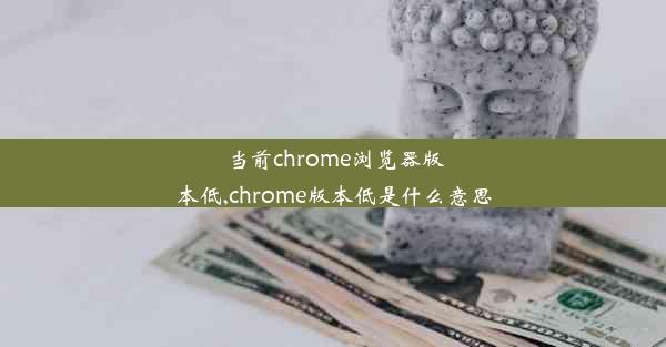 当前chrome浏览器版本低,chrome版本低是什么意思