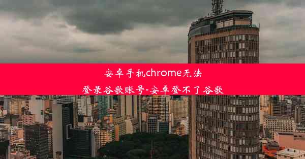 安卓手机chrome无法登录谷歌账号-安卓登不了谷歌