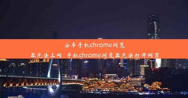 安卓手机chrome浏览器无法上网_手机chrome浏览器无法打开网页