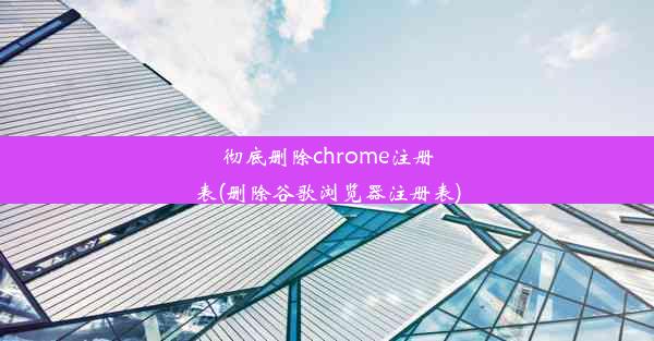 彻底删除chrome注册表(删除谷歌浏览器注册表)