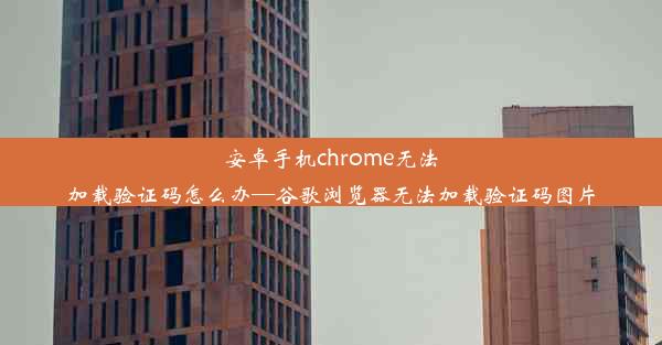 安卓手机chrome无法加载验证码怎么办—谷歌浏览器无法加载验证码图片