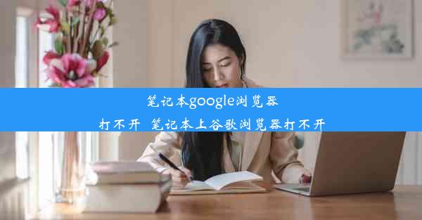 笔记本google浏览器打不开_笔记本上谷歌浏览器打不开