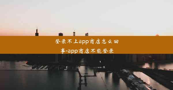 登录不上app商店怎么回事-app商店不能登录