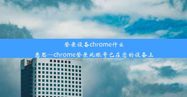 登录设备chrome什么意思—chrome登录此账号已在您的设备上