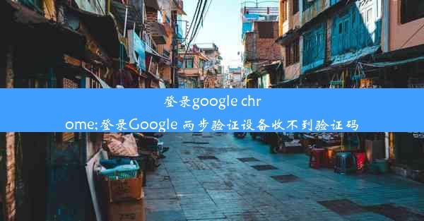 登录google chrome;登录Google 两步验证设备收不到验证码