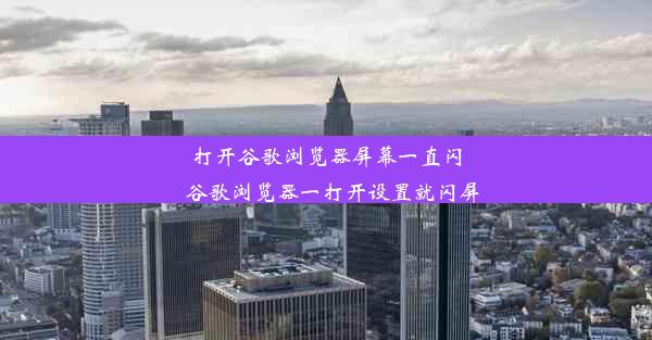 打开谷歌浏览器屏幕一直闪_谷歌浏览器一打开设置就闪屏