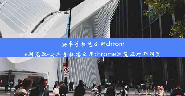 安卓手机怎么用chrome浏览器-安卓手机怎么用chrome浏览器打开网页