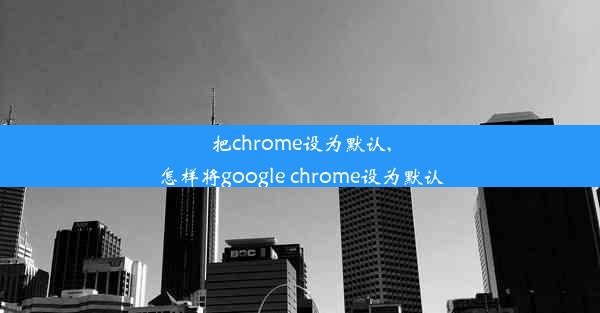 把chrome设为默认,怎样将google chrome设为默认