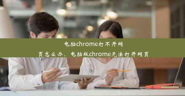 电脑chrome打不开网页怎么办、电脑版chrome无法打开网页