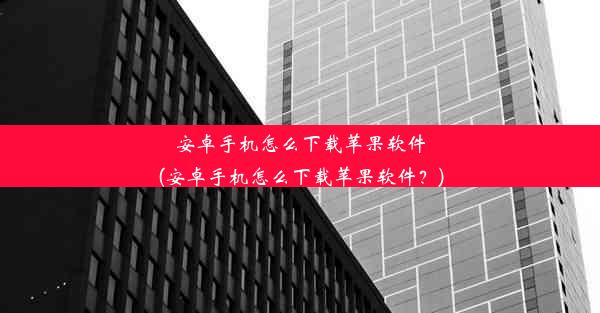 安卓手机怎么下载苹果软件(安卓手机怎么下载苹果软件？)