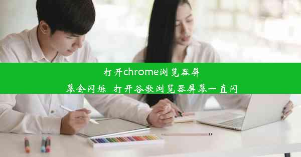 打开chrome浏览器屏幕会闪烁_打开谷歌浏览器屏幕一直闪