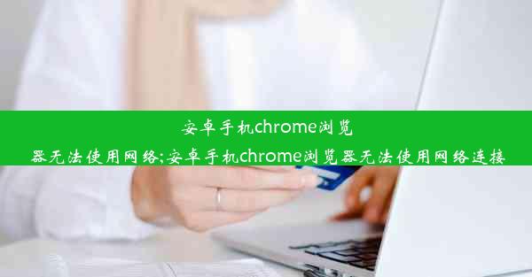 安卓手机chrome浏览器无法使用网络;安卓手机chrome浏览器无法使用网络连接