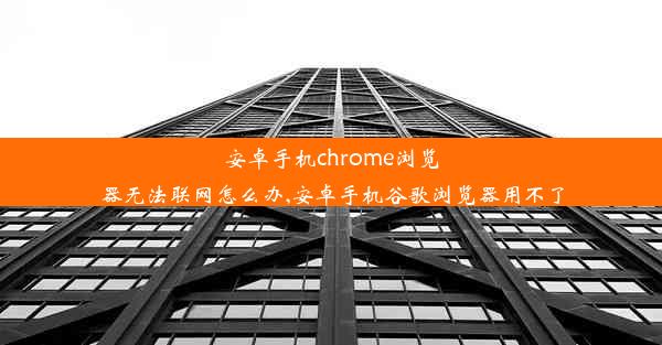 安卓手机chrome浏览器无法联网怎么办,安卓手机谷歌浏览器用不了