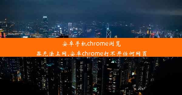 安卓手机chrome浏览器无法上网,安卓chrome打不开任何网页