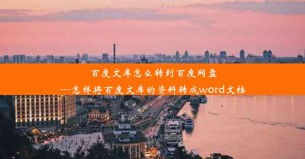 百度文库怎么转到百度网盘—怎样将百度文库的资料转成word文档