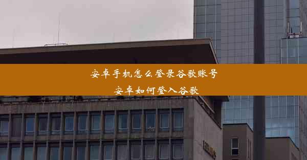 安卓手机怎么登录谷歌账号_安卓如何登入谷歌