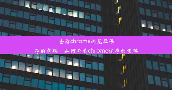 查看chrome浏览器保存的密码—如何查看chrome保存的密码