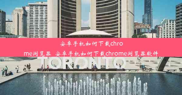 安卓手机如何下载chrome浏览器_安卓手机如何下载chrome浏览器软件