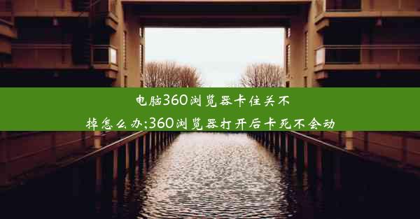 电脑360浏览器卡住关不掉怎么办;360浏览器打开后卡死不会动