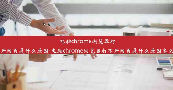 电脑chrome浏览器打不开网页是什么原因-电脑chrome浏览器打不开网页是什么原因怎么办