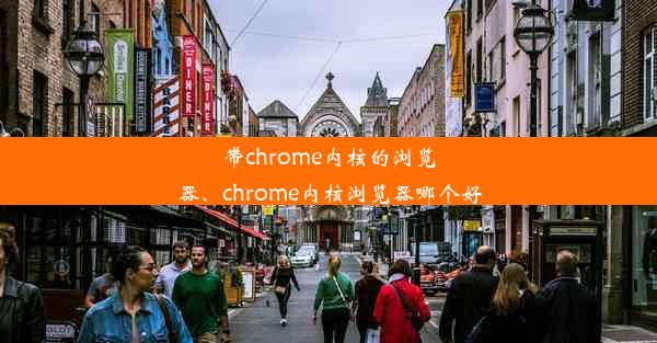 带chrome内核的浏览器、chrome内核浏览器哪个好