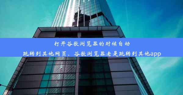 打开谷歌浏览器的时候自动跳转到其他网页、谷歌浏览器老是跳转到其他app