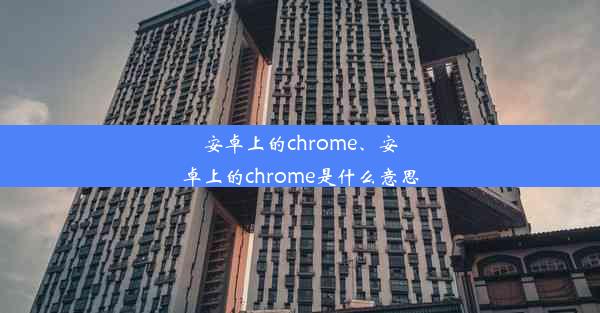 安卓上的chrome、安卓上的chrome是什么意思