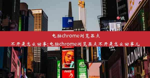 电脑chrome浏览器点不开是怎么回事;电脑chrome浏览器点不开是怎么回事儿