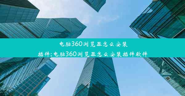 电脑360浏览器怎么安装插件;电脑360浏览器怎么安装插件软件