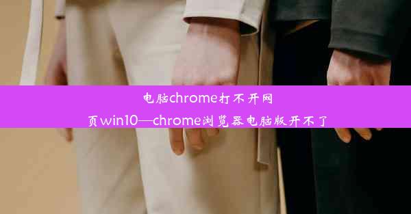 电脑chrome打不开网页win10—chrome浏览器电脑版开不了