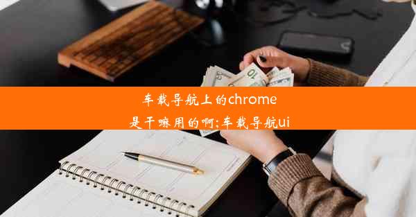 车载导航上的chrome是干嘛用的啊;车载导航ui