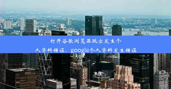 打开谷歌浏览器跳出发生个人资料错误、google个人资料发生错误