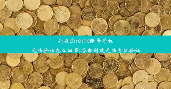 创建chrome账号手机无法验证怎么回事;谷歌创建无法手机验证