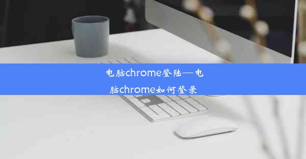 电脑chrome登陆—电脑chrome如何登录